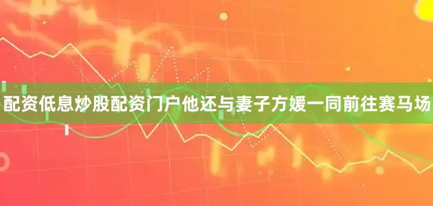 配资低息炒股配资门户他还与妻子方媛一同前往赛马场