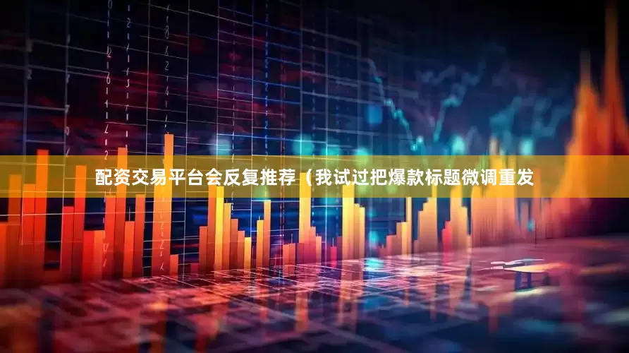 配资交易平台会反复推荐（我试过把爆款标题微调重发