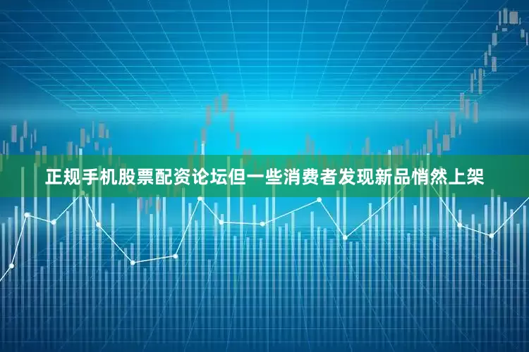 正规手机股票配资论坛但一些消费者发现新品悄然上架