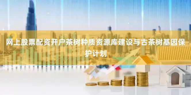 网上股票配资开户茶树种质资源库建设与古茶树基因保护计划