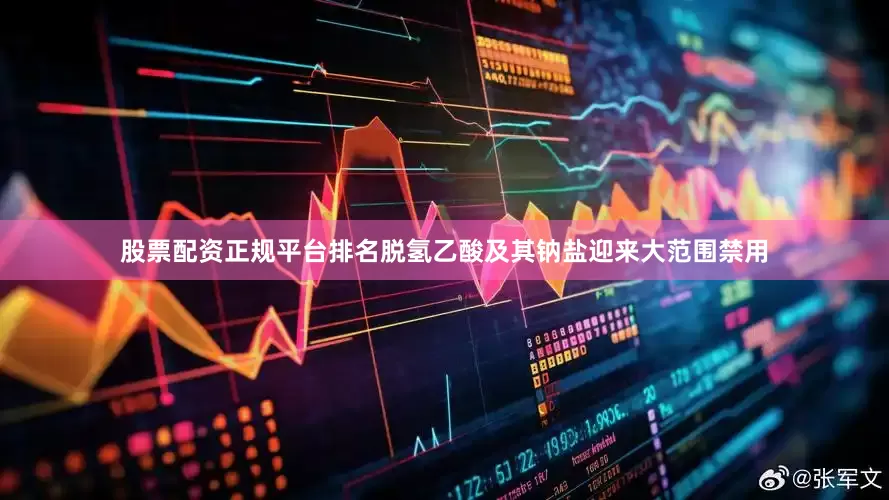股票配资正规平台排名脱氢乙酸及其钠盐迎来大范围禁用