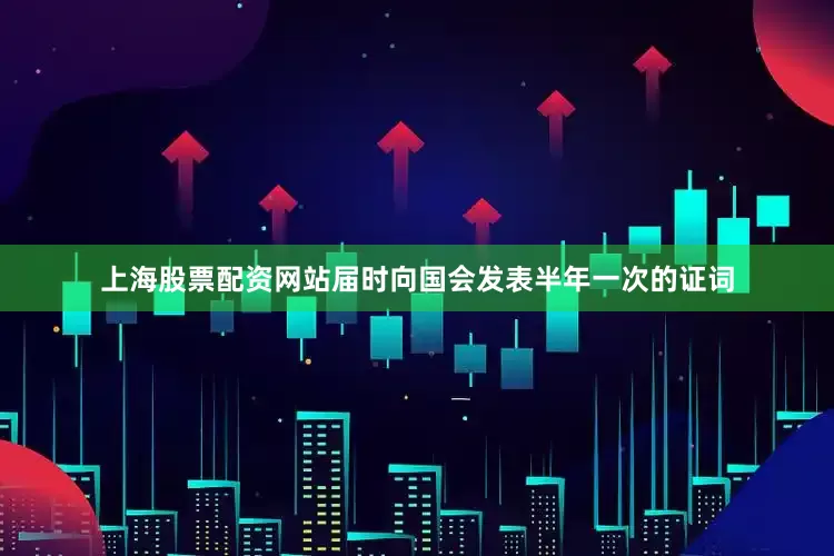 上海股票配资网站届时向国会发表半年一次的证词