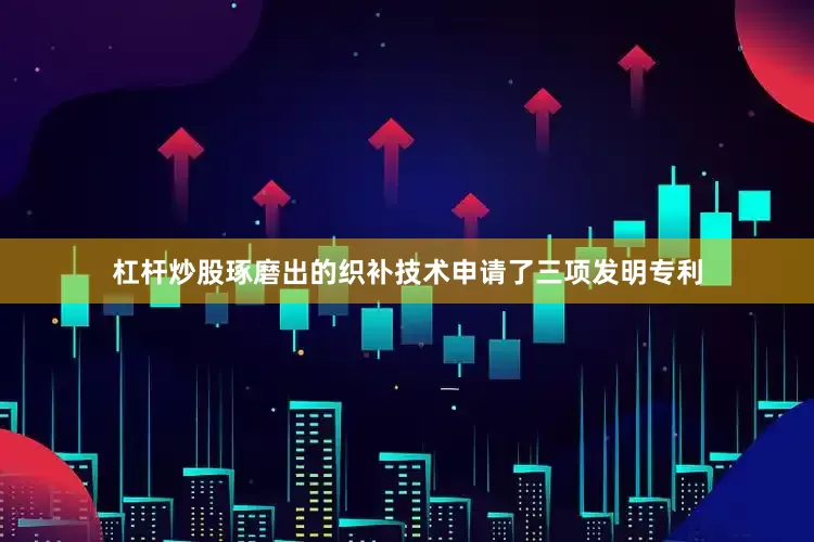 杠杆炒股琢磨出的织补技术申请了三项发明专利