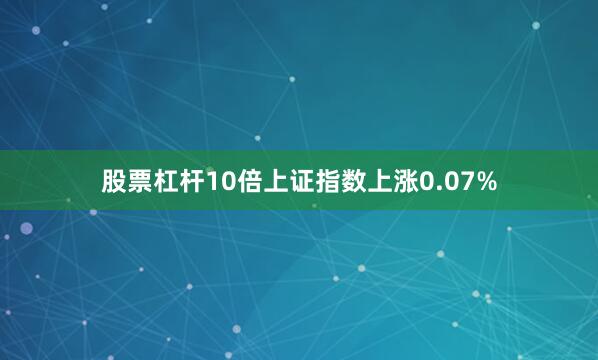 股票杠杆10倍上证指数上涨0.07%