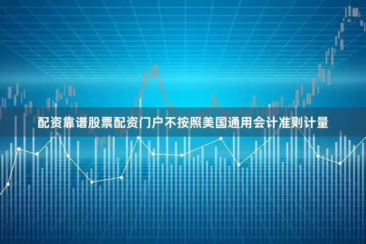 配资靠谱股票配资门户　　不按照美国通用会计准则计量