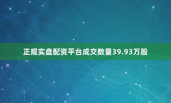 正规实盘配资平台成交数量39.93万股