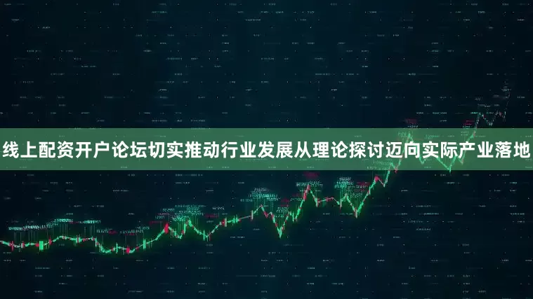 线上配资开户论坛切实推动行业发展从理论探讨迈向实际产业落地