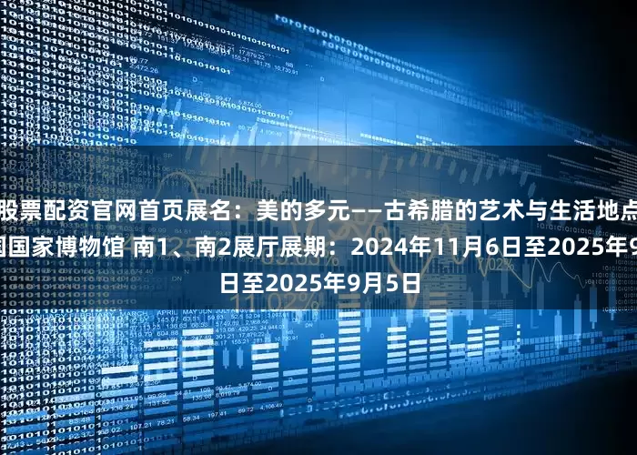 股票配资官网首页展名：美的多元——古希腊的艺术与生活地点：中国国家博物馆 南1、南2展厅展期：2024年11月6日至2025年9月5日