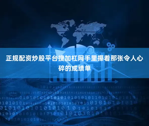 正规配资炒股平台搜加杠网手里攥着那张令人心碎的成绩单