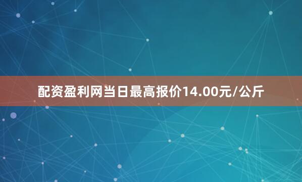 配资盈利网当日最高报价14.00元/公斤