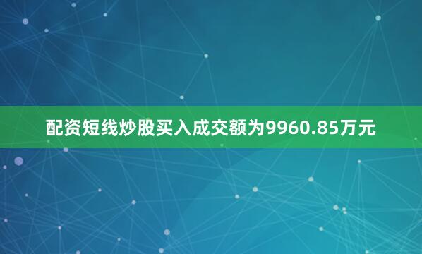 配资短线炒股买入成交额为9960.85万元
