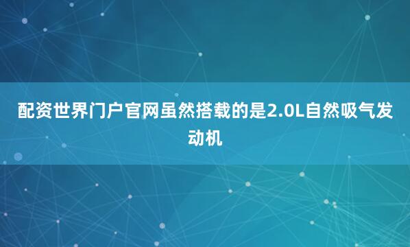 配资世界门户官网虽然搭载的是2.0L自然吸气发动机