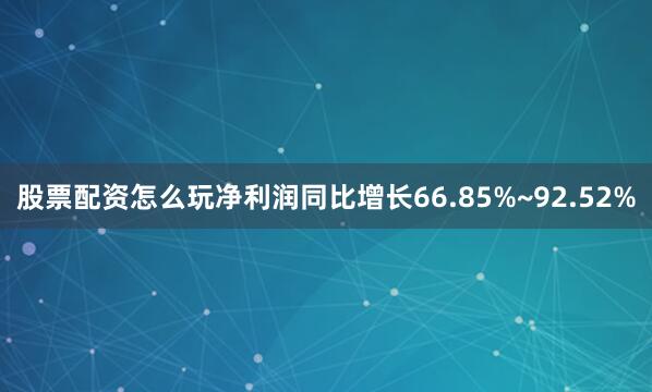 股票配资怎么玩净利润同比增长66.85%~92.52%