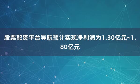 股票配资平台导航预计实现净利润为1.30亿元~1.80亿元