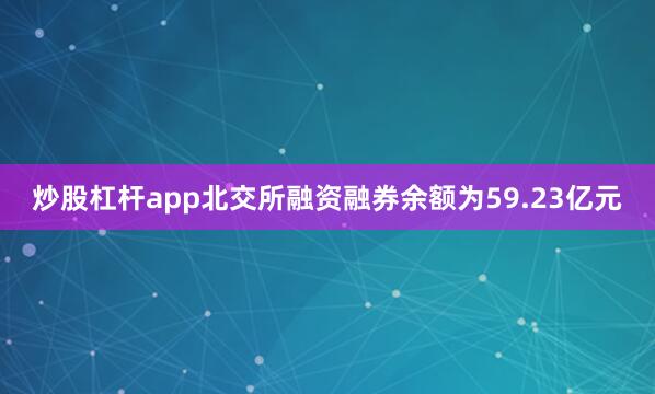 炒股杠杆app　　北交所融资融券余额为59.23亿元