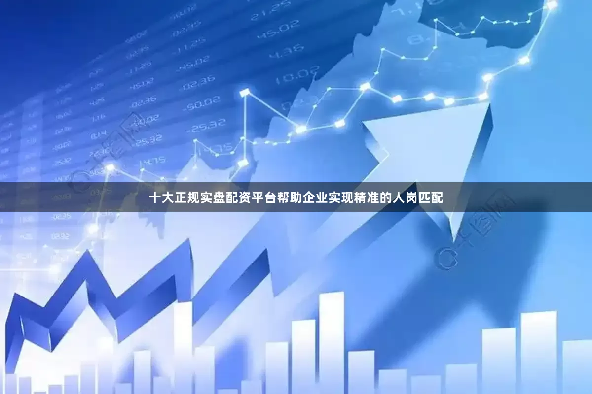 十大正规实盘配资平台帮助企业实现精准的人岗匹配