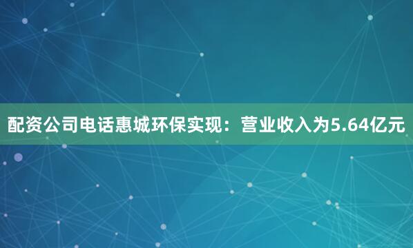 配资公司电话惠城环保实现：营业收入为5.64亿元