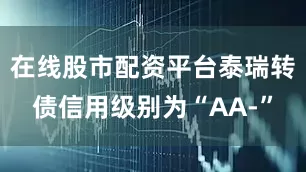 在线股市配资平台泰瑞转债信用级别为“AA-”