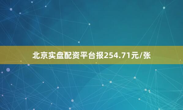 北京实盘配资平台报254.71元/张