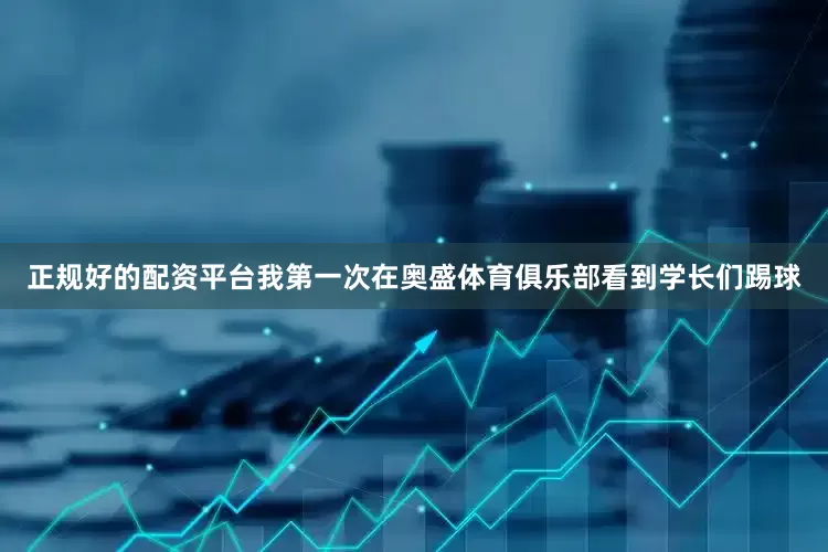 正规好的配资平台我第一次在奥盛体育俱乐部看到学长们踢球