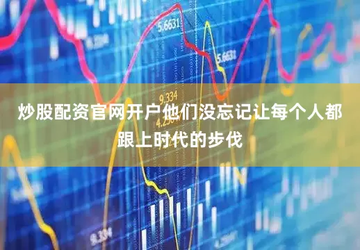 炒股配资官网开户他们没忘记让每个人都跟上时代的步伐