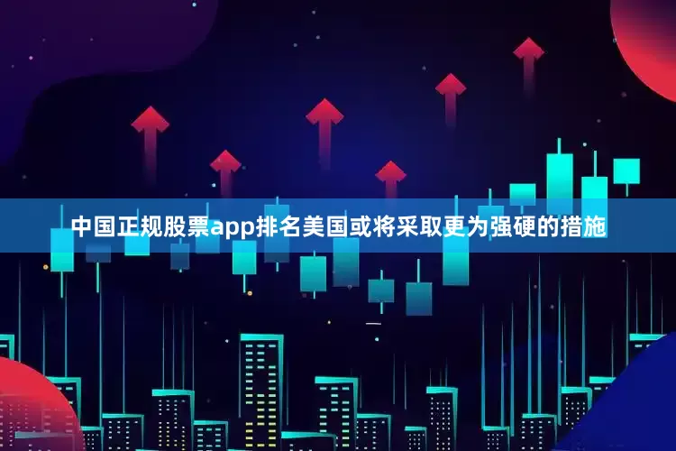 中国正规股票app排名美国或将采取更为强硬的措施
