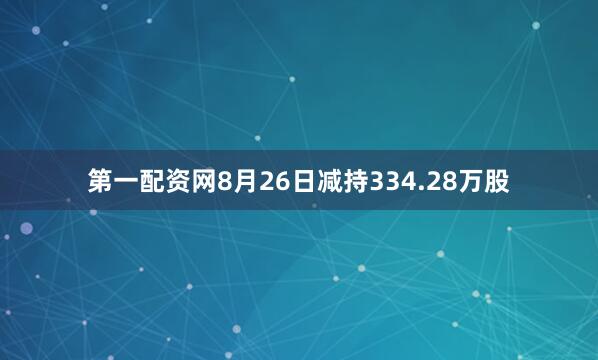 第一配资网8月26日减持334.28万股