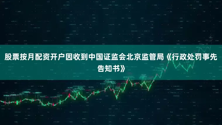 股票按月配资开户因收到中国证监会北京监管局《行政处罚事先告知书》