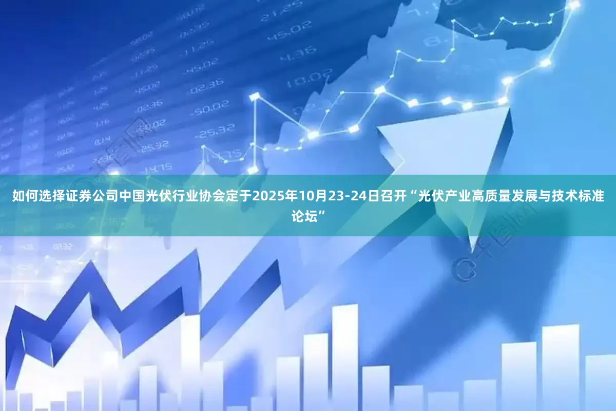 如何选择证券公司中国光伏行业协会定于2025年10月23-24日召开“光伏产业高质量发展与技术标准论坛”