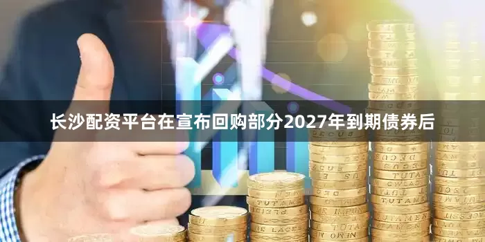 长沙配资平台在宣布回购部分2027年到期债券后