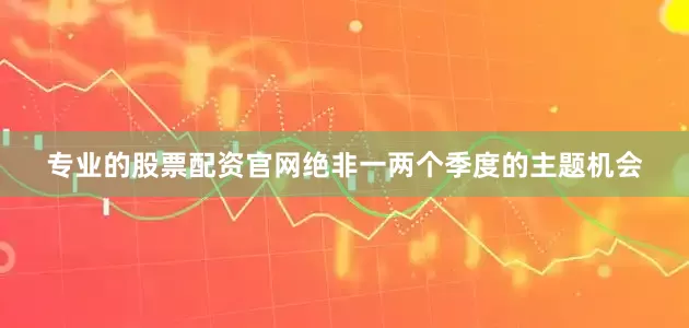 专业的股票配资官网绝非一两个季度的主题机会