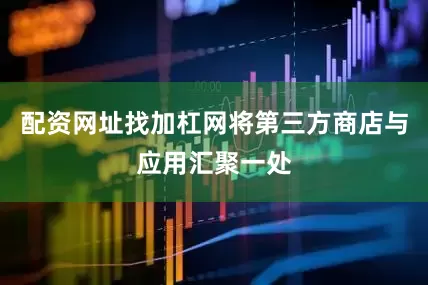 配资网址找加杠网将第三方商店与应用汇聚一处