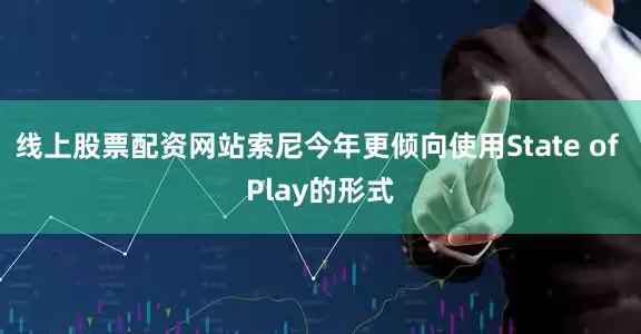 线上股票配资网站索尼今年更倾向使用State of Play的形式
