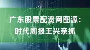 广东股票配资网图源：时代周报王兴亲抓