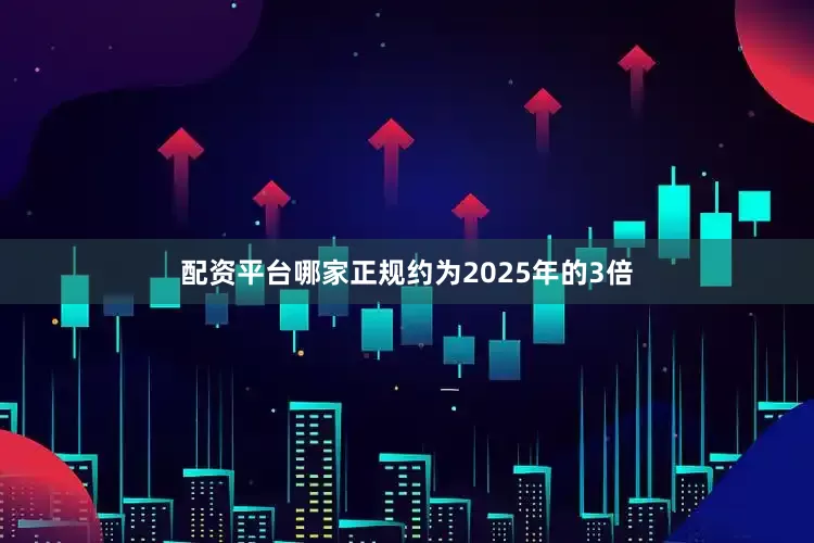 配资平台哪家正规约为2025年的3倍