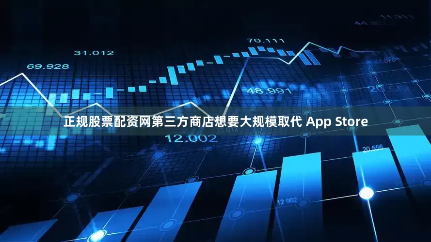 正规股票配资网第三方商店想要大规模取代 App Store