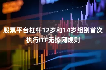 股票平台杠杆12岁和14岁组别首次执行ITF无擦网规则