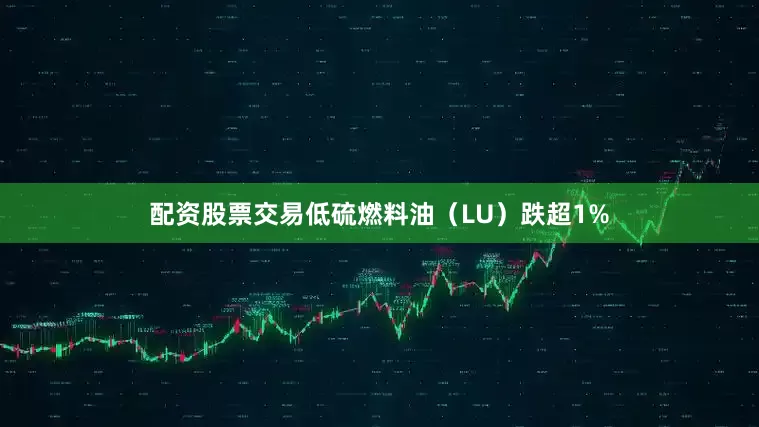 配资股票交易低硫燃料油（LU）跌超1%