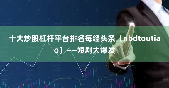 十大炒股杠杆平台排名每经头条（nbdtoutiao）——短剧大爆发