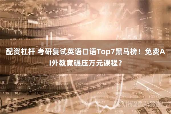 配资杠杆 考研复试英语口语Top7黑马榜!免费AI外教竟碾压万元课程?