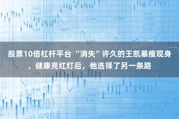 股票10倍杠杆平台 “消失”许久的王凯暴瘦现身，健康亮红灯后，他选择了另一条路