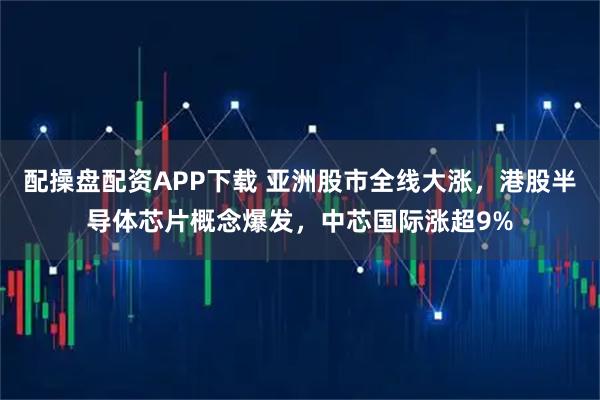 配操盘配资APP下载 亚洲股市全线大涨，港股半导体芯片概念爆发，中芯国际涨超9%