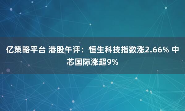 亿策略平台 港股午评：恒生科技指数涨2.66% 中芯国际涨超9%