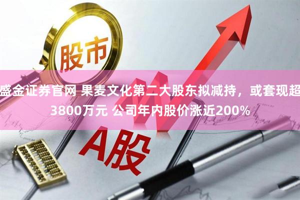 盛金证券官网 果麦文化第二大股东拟减持，或套现超3800万元 公司年内股价涨近200%