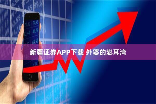 新疆证券APP下载 外婆的澎耳湾