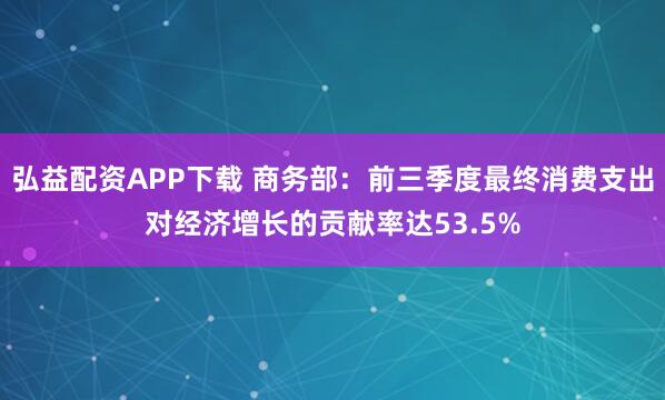 弘益配资APP下载 商务部:前三季度最终消费支出对经济增长的贡献率达53.5%