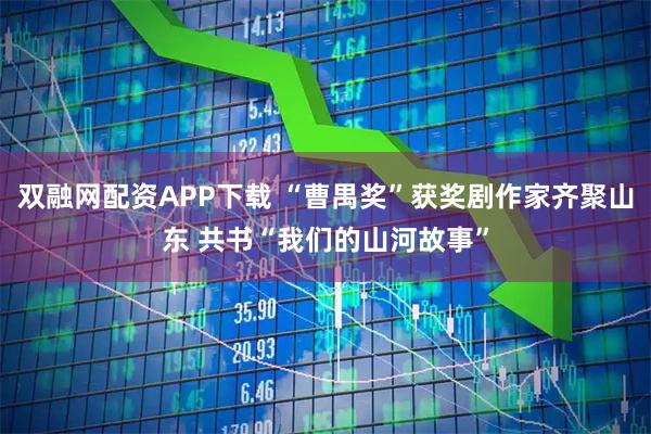 双融网配资APP下载 “曹禺奖”获奖剧作家齐聚山东 共书“我们的山河故事”