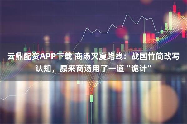 云鼎配资APP下载 商汤灭夏路线:战国竹简改写认知,原来商汤用了一道“诡计”