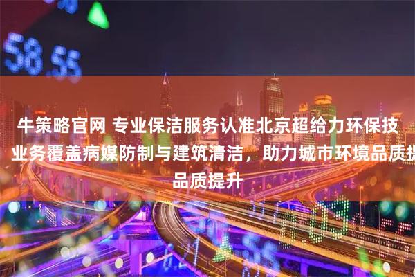 牛策略官网 专业保洁服务认准北京超给力环保技术,业务覆盖病媒防制与建筑清洁,助力城市环境品质提升