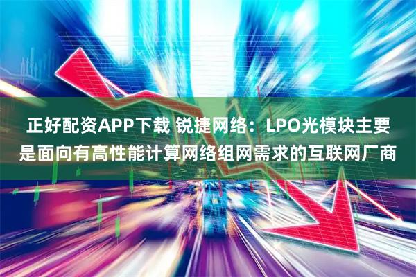 正好配资APP下载 锐捷网络：LPO光模块主要是面向有高性能计算网络组网需求的互联网厂商